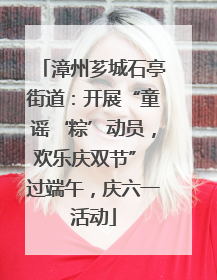 漳州芗城石亭街道：开展“童谣‘粽’动员，欢乐庆双节” 过端午，庆六一活动