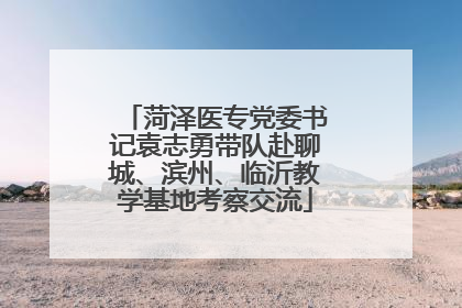 菏泽医专党委书记袁志勇带队赴聊城、滨州、临沂教学基地考察交流