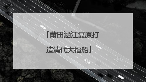 莆田涵江复原打造清代大福船