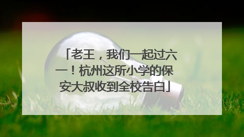 老王，我们一起过六一！杭州这所小学的保安大叔收到全校告白