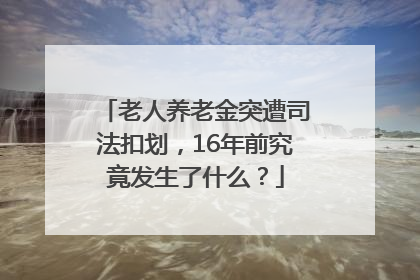 老人养老金突遭司法扣划，16年前究竟发生了什么？