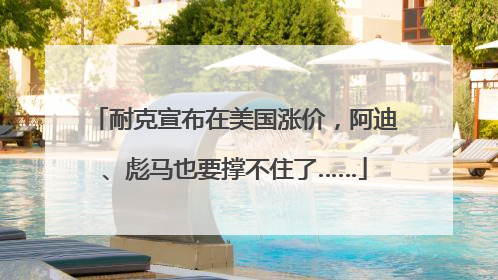耐克宣布在美国涨价，阿迪、彪马也要撑不住了……