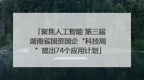 聚焦人工智能 第三届湖南省国资国企“科技周”提出74个应用计划