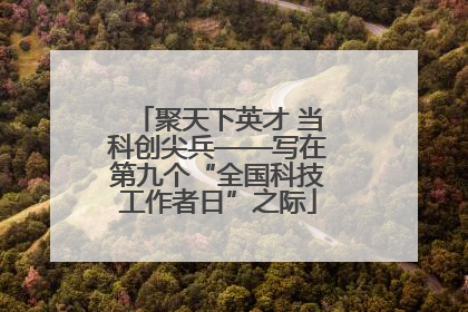聚天下英才 当科创尖兵——写在第九个“全国科技工作者日”之际