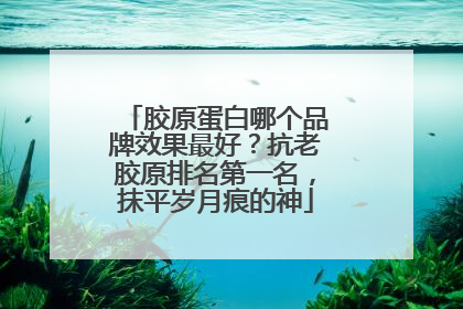 胶原蛋白哪个品牌效果最好？抗老胶原排名第一名，抹平岁月痕的神