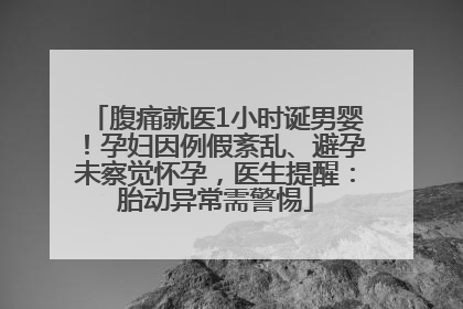 腹痛就医1小时诞男婴！孕妇因例假紊乱、避孕未察觉怀孕，医生提醒：胎动异常需警惕