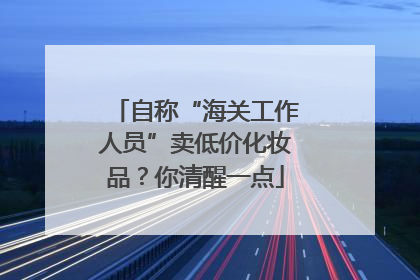 自称“海关工作人员”卖低价化妆品？你清醒一点