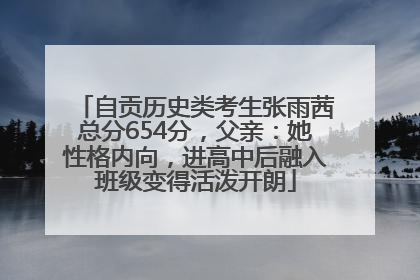 自贡历史类考生张雨茜总分654分，父亲：她性格内向，进高中后融入班级变得活泼开朗