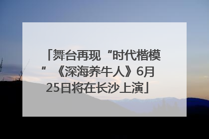 舞台再现“时代楷模”《深海养牛人》6月25日将在长沙上演