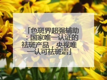 色斑界超强辅助：国家唯一认证的祛斑产品，央视唯一认可祛斑霜