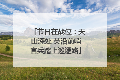 节日在战位：天山深处 英沿前哨官兵踏上巡逻路