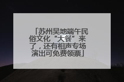 苏州吴地端午民俗文化“大餐”来了，还有相声专场演出可免费领票
