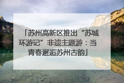 苏州高新区推出“苏城环游记”非遗主题游：当青春邂逅苏州古韵