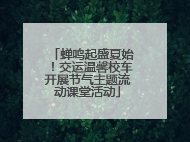 蝉鸣起盛夏始！交运温馨校车开展节气主题流动课堂活动