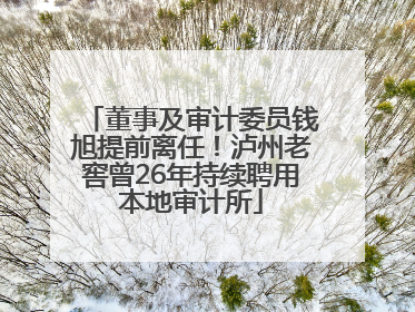 董事及审计委员钱旭提前离任！泸州老窖曾26年持续聘用本地审计所