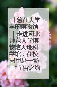 藏在大学里的博物馆｜走进河北师范大学博物馆天地科学馆：在校园里赴一场“宇宙之约”