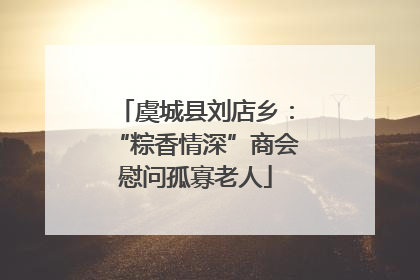 虞城县刘店乡：“粽香情深”商会慰问孤寡老人