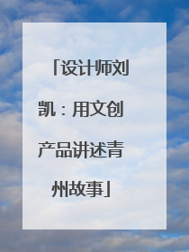 设计师刘凯：用文创产品讲述青州故事