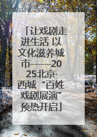 让戏剧走进生活 以文化滋养城市——2025北京·西城“百姓戏剧展演”预热开启