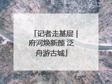 记者走基层｜府河焕新颜 泛舟游古城