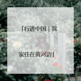行进中国｜我家住在黄河边