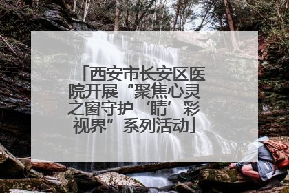 西安市长安区医院开展“聚焦心灵之窗守护‘睛’彩视界”系列活动