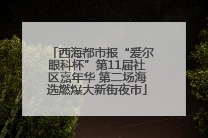 西海都市报“爱尔眼科杯”第11届社区嘉年华 第二场海选燃爆大新街夜市
