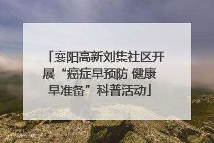 襄阳高新刘集社区开展“癌症早预防 健康早准备”科普活动