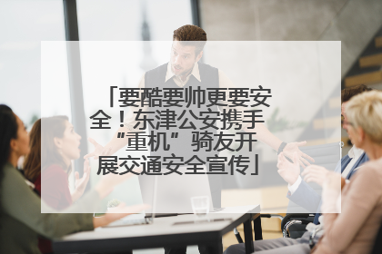 要酷要帅更要安全！东津公安携手 “重机”骑友开展交通安全宣传