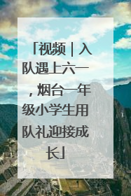 视频｜入队遇上六一，烟台一年级小学生用队礼迎接成长