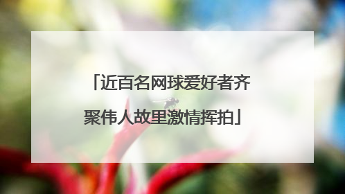 近百名网球爱好者齐聚伟人故里激情挥拍