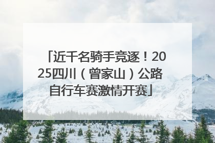 近千名骑手竞逐！2025四川（曾家山）公路自行车赛激情开赛