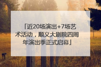 近20场演出+7场艺术活动，顺义大剧院四周年演出季正式启幕