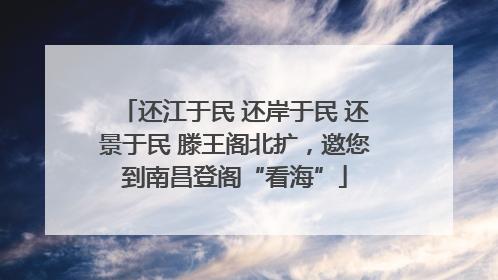 还江于民 还岸于民 还景于民 滕王阁北扩，邀您到南昌登阁“看海”