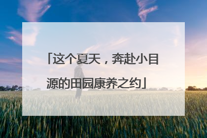 这个夏天，奔赴小目源的田园康养之约