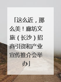 这么近，那么美！廊坊文旅（长沙）招商引资和产业宣传推介会举办