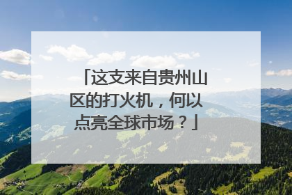 这支来自贵州山区的打火机，何以点亮全球市场？