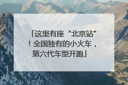 这里有座“北京站”！全国独有的小火车，第六代车型开跑