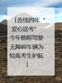 连续四年“爱心送考” 今年他将驾驶无障碍车辆为特殊考生护航