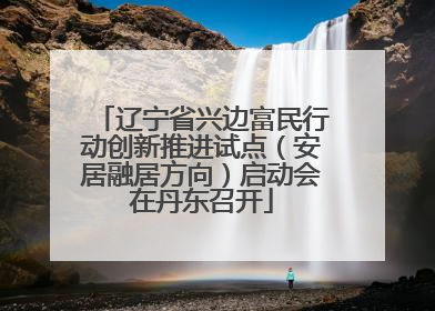 辽宁省兴边富民行动创新推进试点（安居融居方向）启动会在丹东召开