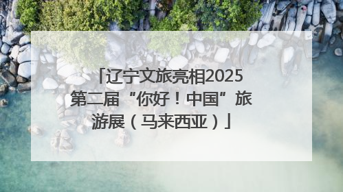 辽宁文旅亮相2025第二届“你好！中国”旅游展（马来西亚）