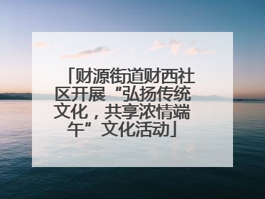 财源街道财西社区开展“弘扬传统文化，共享浓情端午”文化活动