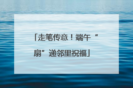 走笔传意！端午“扇”递邻里祝福