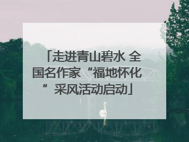 走进青山碧水 全国名作家“福地怀化”采风活动启动