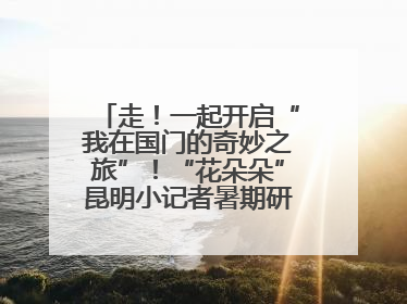走！一起开启“我在国门的奇妙之旅”！“花朵朵”昆明小记者暑期研学营招生啦