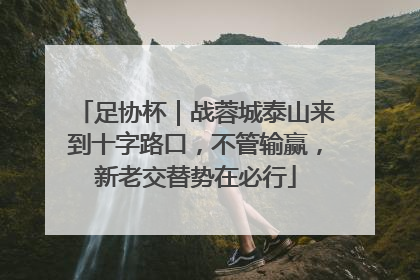 足协杯｜战蓉城泰山来到十字路口，不管输赢，新老交替势在必行