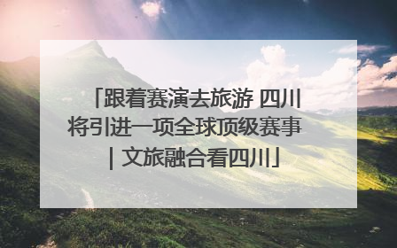 跟着赛演去旅游 四川将引进一项全球顶级赛事｜文旅融合看四川