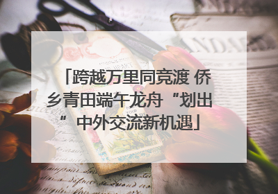 跨越万里同竞渡 侨乡青田端午龙舟“划出”中外交流新机遇