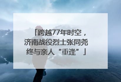 跨越77年时空，济南战役烈士张同尧终与亲人“重逢”