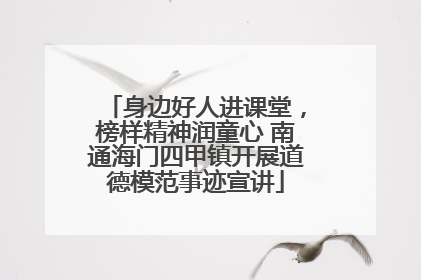 身边好人进课堂，榜样精神润童心 南通海门四甲镇开展道德模范事迹宣讲